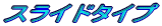 �X���C�h�^�C�v